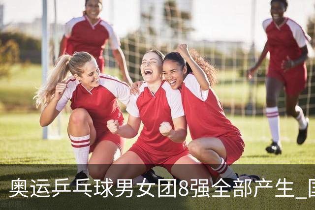 奥运乒乓球男女团8强全部产生 国乒男队将战韩国